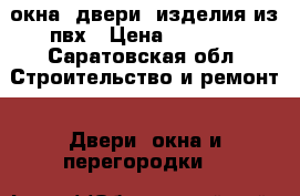 окна, двери, изделия из пвх › Цена ­ 5 000 - Саратовская обл. Строительство и ремонт » Двери, окна и перегородки   